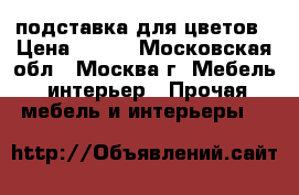 подставка для цветов › Цена ­ 900 - Московская обл., Москва г. Мебель, интерьер » Прочая мебель и интерьеры   